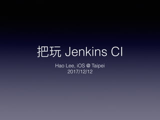 把玩 Jenkins CI
Hao Lee, iOS @ Taipei
2017/12/12
 