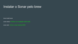 Instalar o Sonar pelo brew
brew install sonar
sonar status //Verificar se a instalação obteve êxito
sonar start //Inicia o sonar localhost:9000
 