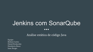 Jenkins com SonarQube
Análise estática de código Java
Equipe:
Robson Carlos
Daniel Krokovsky
Humberto Bioca
Isaac Borges
 