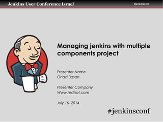 Jenkins User Conference Israel #jenkinsconf
Presenter Name
Ohad Basan
Presenter Company
Www.redhat.com
July 16, 2014
Managing jenkins with multiple
components project
#jenkinsconf
 