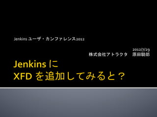 Jenkins	
  ユーザ・カンファレンス2012	
  
	
  
                                           2012/7/29	
  
                                 株式会社アトラクタ　原田騎郎	
  
 