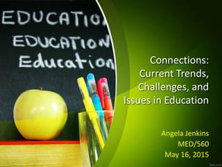 Connections:
Current Trends,
Challenges, and
Issues in Education
Angela Jenkins
MED/560
May 16, 2015
 