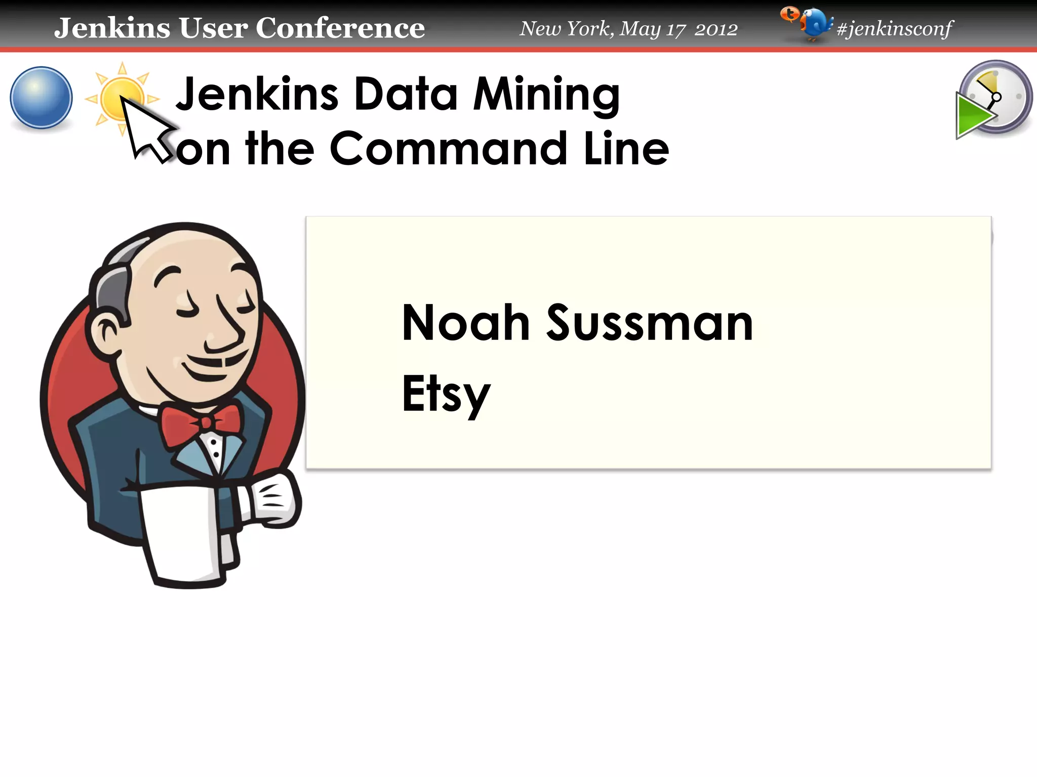 Jenkins User Conference   New York, May 17 2012   #jenkinsconf


       Jenkins Data Mining
       on the Command Line


                     Noah Sussman
                     Etsy
 