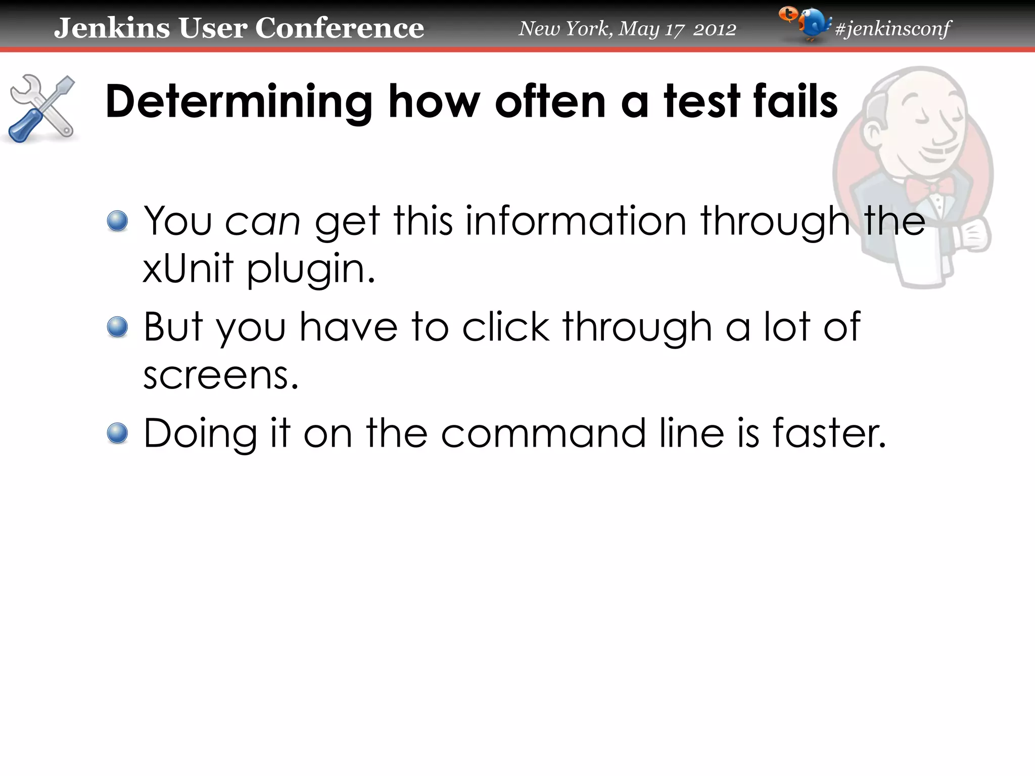 Jenkins User Conference   New York, May 17 2012   #jenkinsconf



   Determining how often a test fails

   !   You can get this information through the
       xUnit plugin.
   !   But you have to click through a lot of
       screens.
   !   Doing it on the command line is faster.
 