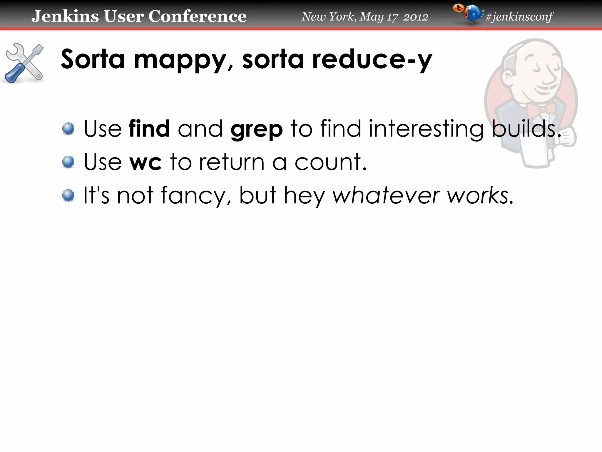 Jenkins User Conference   New York, May 17 2012   #jenkinsconf



   Sorta mappy, sorta reduce-y

   !   Use find and grep to find interesting builds.
   !   Use wc to return a count.
   !   It's not fancy, but hey whatever works.
 