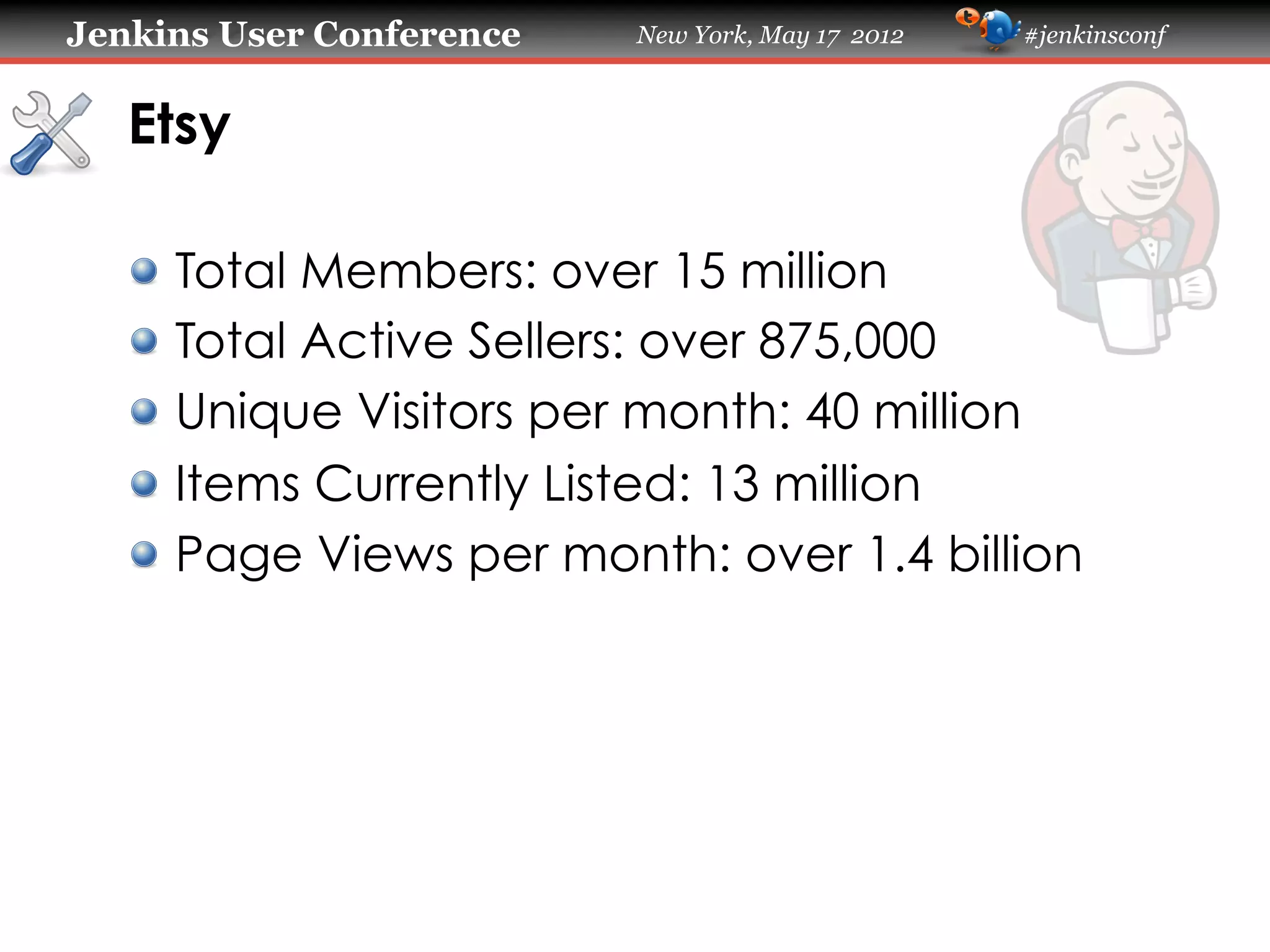 Jenkins User Conference    New York, May 17 2012   #jenkinsconf



   Etsy

   !     Total Members: over 15 million
   !     Total Active Sellers: over 875,000
   !     Unique Visitors per month: 40 million
   !     Items Currently Listed: 13 million
   !     Page Views per month: over 1.4 billion
 