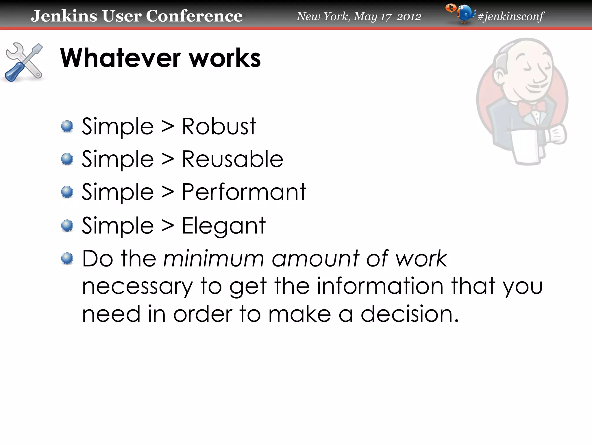 Jenkins User Conference    New York, May 17 2012   #jenkinsconf



   Whatever works

   !     Simple > Robust
   !     Simple > Reusable
   !     Simple > Performant
   !     Simple > Elegant
   !     Do the minimum amount of work
         necessary to get the information that you
         need in order to make a decision.
 