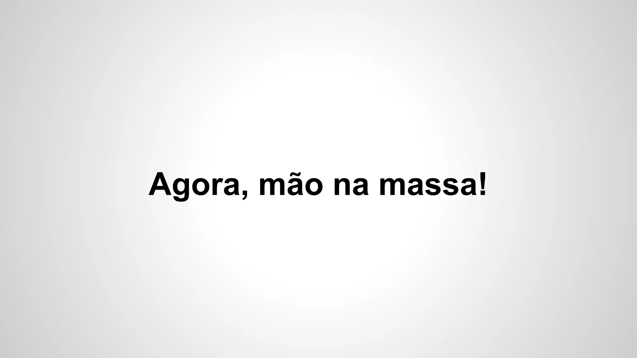 Agora, mão na massa!

 