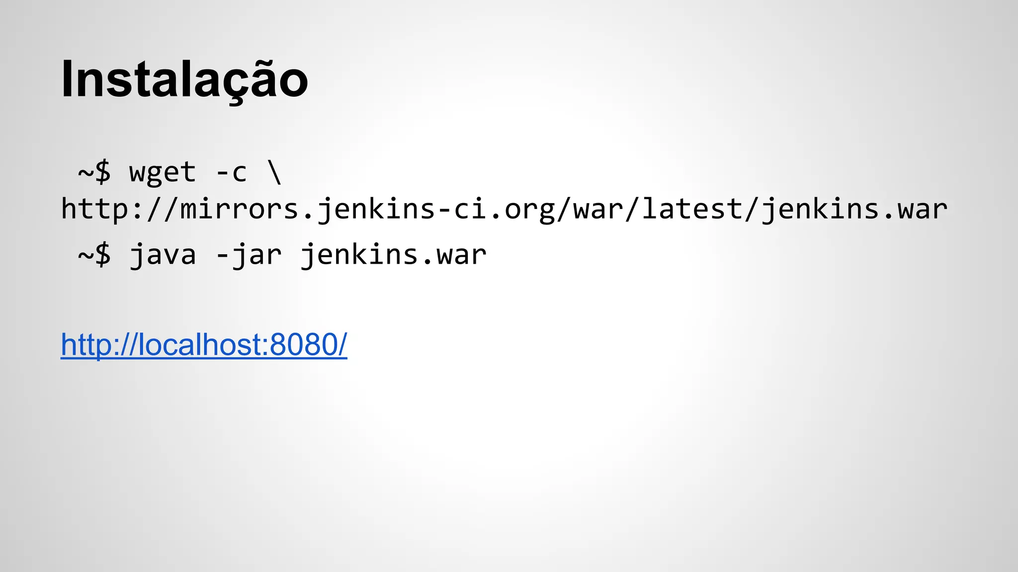 Instalação
~$ wget -c 
http://mirrors.jenkins-ci.org/war/latest/jenkins.war
~$ java -jar jenkins.war
http://localhost:8080/

 