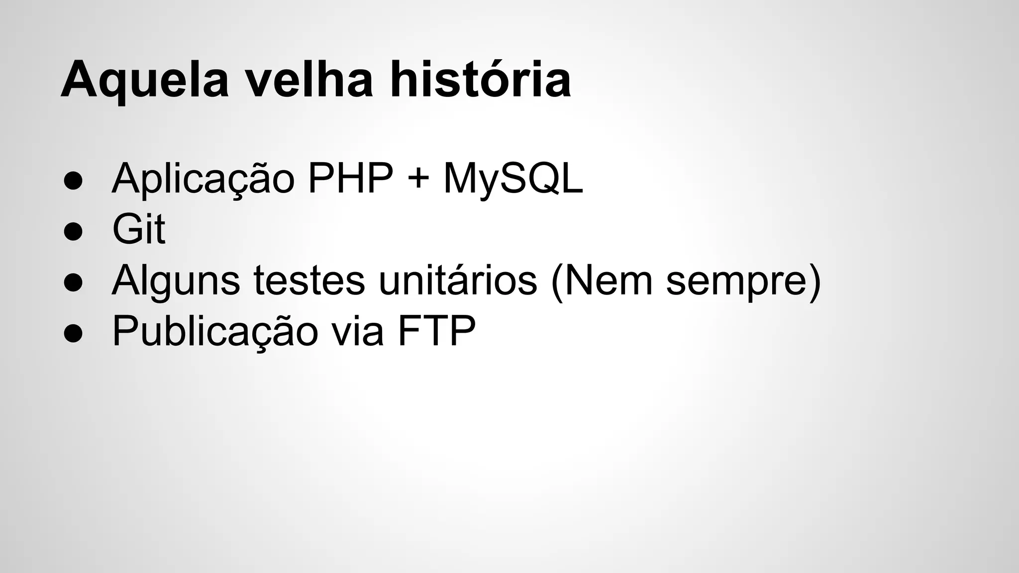 Aquela velha história
●
●
●
●

Aplicação PHP + MySQL
Git
Alguns testes unitários (Nem sempre)
Publicação via FTP

 