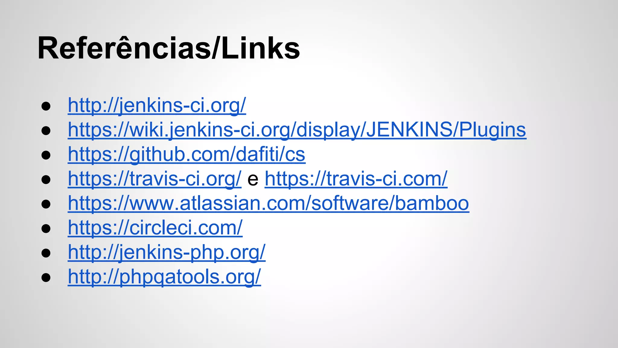 Referências/Links
●
●
●
●
●
●
●
●

http://jenkins-ci.org/
https://wiki.jenkins-ci.org/display/JENKINS/Plugins
https://github.com/dafiti/cs
https://travis-ci.org/ e https://travis-ci.com/
https://www.atlassian.com/software/bamboo
https://circleci.com/
http://jenkins-php.org/
http://phpqatools.org/

 