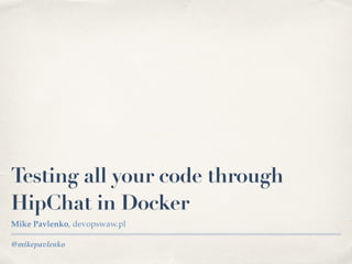 @mikepavlenko
Testing all your code through
HipChat in Docker
Mike Pavlenko, devopswaw.pl
 