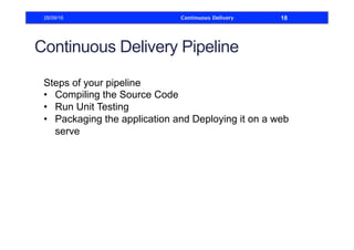 Continuous Delivery Pipeline
Steps of your pipeline
•  Compiling the Source Code
•  Run Unit Testing
•  Packaging the application and Deploying it on a web
serve
28/09/16 Continuous Delivery 18
 