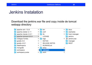 Jenkins Instalation
Download the jenkins.war file and copy inside de tomcat
webapp directory
28/09/16 Continuous Delivery 20
 