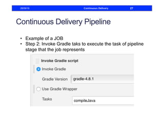 Continuous Delivery Pipeline
•  Example of a JOB
•  Step 2: Invoke Gradle taks to execute the task of pipeline
stage that the job represents
28/09/16 Continuous Delivery 27
 