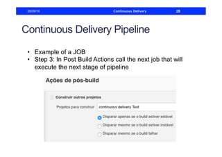 Continuous Delivery Pipeline
•  Example of a JOB
•  Step 3: In Post Build Actions call the next job that will
execute the next stage of pipeline
28/09/16 Continuous Delivery 28
 