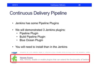 Continuous Delivery Pipeline
•  Jenkins has some Pipeline Plugins
•  We will demonstrated 3 Jenkins plugins:
•  Pipeline Plugin
•  Build Pipeline Plugin
•  Blue Ocean Plugin
•  You will need to install than in the Jenkins
28/09/16 Continuous Delivery 29
 