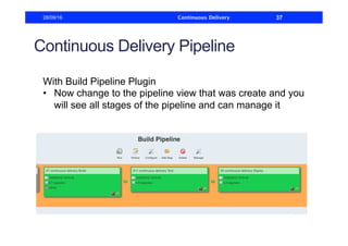 Continuous Delivery Pipeline
With Build Pipeline Plugin
•  Now change to the pipeline view that was create and you
will see all stages of the pipeline and can manage it
28/09/16 Continuous Delivery 37
 