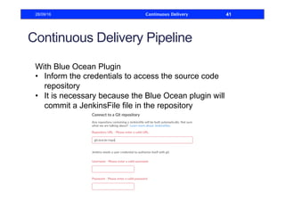 Continuous Delivery Pipeline
With Blue Ocean Plugin
•  Inform the credentials to access the source code
repository
•  It is necessary because the Blue Ocean plugin will
commit a JenkinsFile file in the repository
28/09/16 Continuous Delivery 41
 