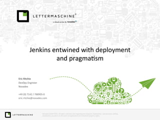 Jenkins	
  entwined	
  with	
  deployment	
  	
  
and	
  pragma>sm	
  
	
  
	
  
	
  
Eric	
  Ritchie	
  
DevOps	
  Engineer	
  
Novadex	
  	
  
	
  
+49	
  (0)	
  7142	
  /	
  788905-­‐0	
  
eric.ritchie@novadex.com	
  
	
  
	
  	
  
	
  
Novadex	
  GmbH	
  2013.	
  All	
  rights	
  reserved,	
  also	
  regarding	
  any	
  disposal,	
  exploita>on,	
  reproduc>on,	
  edi>ng,	
  
distribu>on,	
  as	
  well	
  as	
  in	
  the	
  event	
  of	
  applica>ons	
  for	
  industrial	
  property	
  rights.	
  
	
  

 