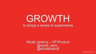 GROWTH
Is simply a series of experiments

Wyatt Jenkins – VP Product
@wyatt_earp_
@shutterstock

 