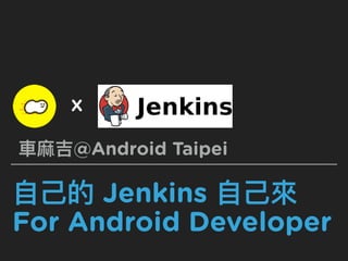 ⾃自⼰己的 Jenkins ⾃自⼰己來來
For Android Developer
⾞車車⿇麻吉@Android Taipei
X
 