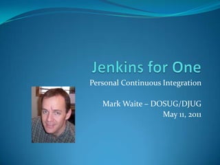 Jenkins for One Personal Continuous Integration Mark Waite – DOSUG/DJUG May 11, 2011 
