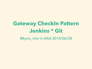 Gateway CheckIn Pattern
Jenkins * Git
@kyon_mm in AAA 2014/06/28
 