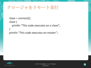 クロージャをリモート実行slave = connect();slave {println “This code executes on a slave”;}println “This code executes on master”;