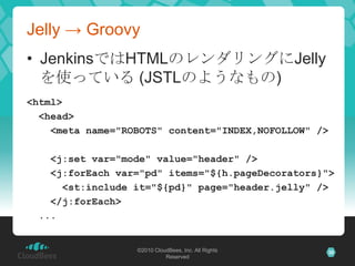 Jelly -> GroovyJenkinsではHTMLのレンダリングにJellyを使っている (JSTLのようなもの)<html>  <head>    <meta name="ROBOTS" content="INDEX,NOFOLLOW" />    <j:set var="mode" value="header" />    <j:forEach var="pd" items="${h.pageDecorators}">      <st:include it="${pd}" page="header.jelly" />    </j:forEach>  ...