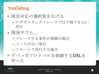 YouDebug障害対応の選択肢を広げるログやスタックトレースでは予期できない時が開発中でも…ブレークする条件が複雑な場合ソースがない場合リモートで実行する場合デバッガプロトコルを制御するDSLを作った