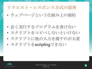 リクエスト・レスポンス方式の限界ウェブページという仕組み上の制約長く実行するプログラムを書けないスクリプトをコピペしないといけないスクリプトに他の入力を渡すのが大変スクリプトをscriptingできない