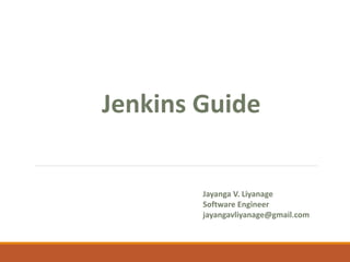 Jenkins Guide
Jayanga V. Liyanage
Software Engineer
jayangavliyanage@gmail.com
 