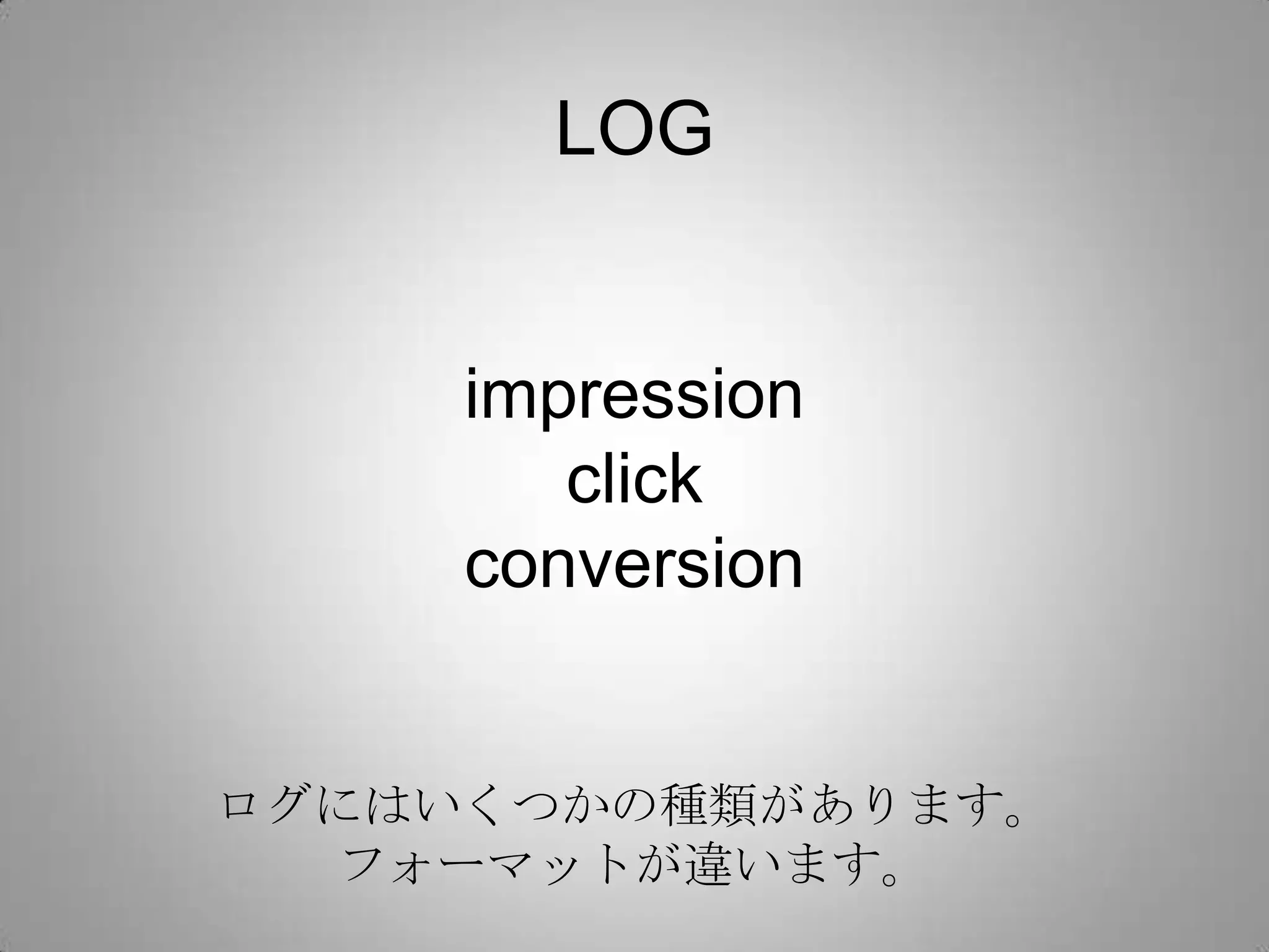 LOG


     impression
        click
     conversion


ログにはいくつかの種類があります。
  フォーマットが違います。
 