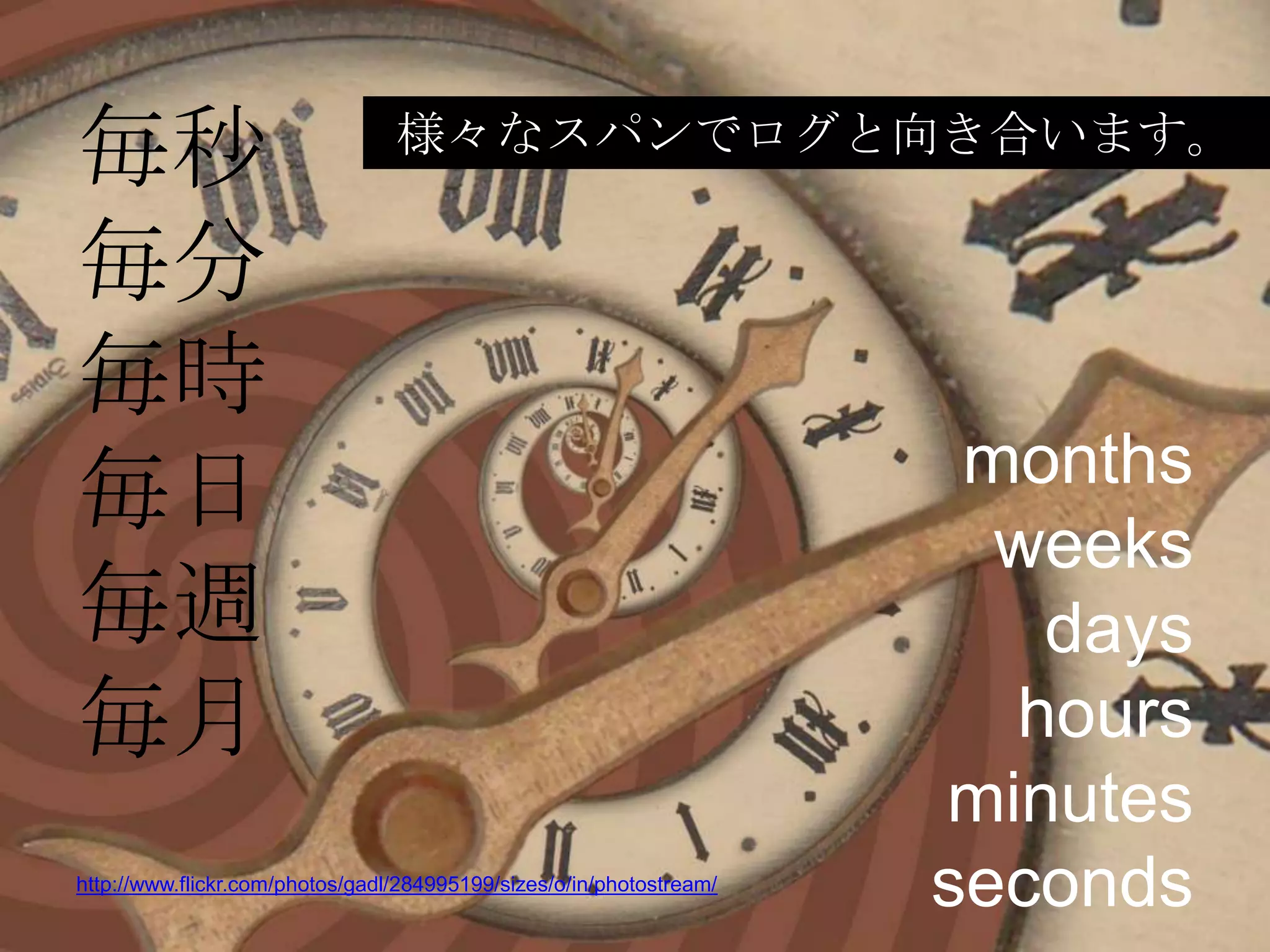 毎秒                               様々なスパンでログと向き合います。

毎分
毎時
                                                                       months
毎日                                                                      weeks
毎週                                                                       days
毎月                                                                      hours
                                                                      minutes
http://www.flickr.com/photos/gadl/284995199/sizes/o/in/photostream/
                                                                      seconds
 