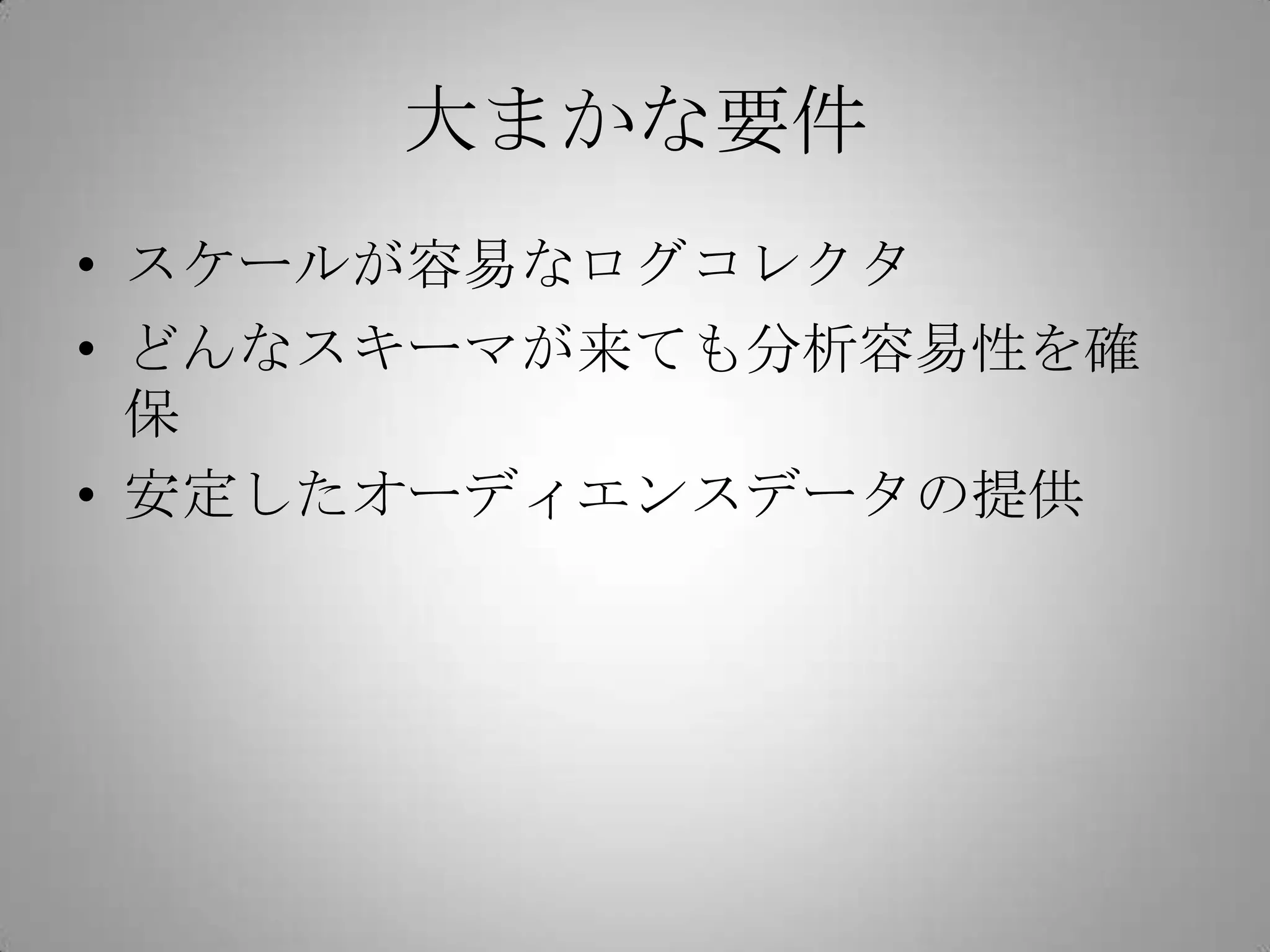 大まかな要件
• スケールが容易なログコレクタ
• どんなスキーマが来ても分析容易性を確
  保
• 安定したオーディエンスデータの提供
 