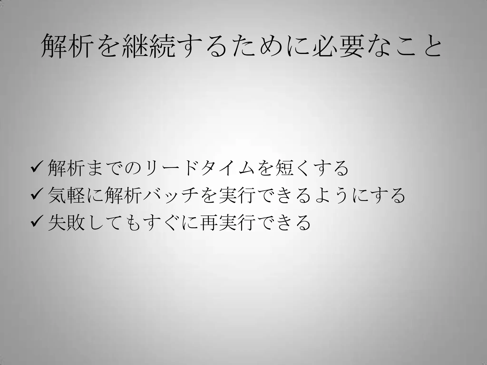 解析を継続するために必要なこと



 解析までのリードタイムを短くする
 気軽に解析バッチを実行できるようにする
 失敗してもすぐに再実行できる
 