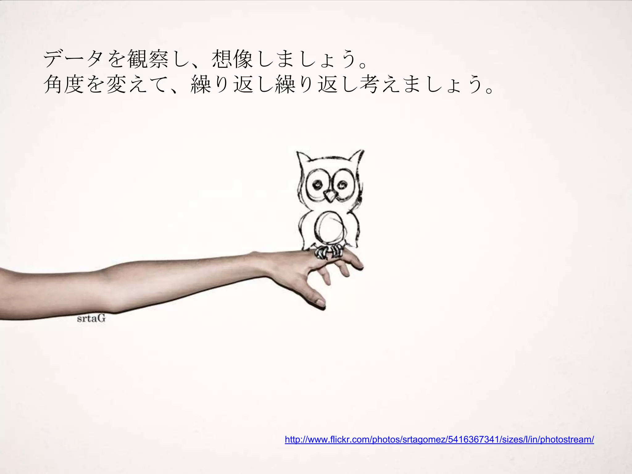 データを観察し、想像しましょう。
角度を変えて、繰り返し繰り返し考えましょう。




           http://www.flickr.com/photos/srtagomez/5416367341/sizes/l/in/photostream/
 