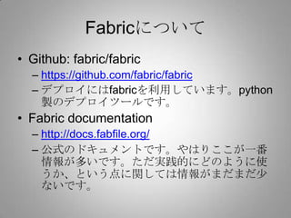 Fabricについて
• Github: fabric/fabric
  – https://github.com/fabric/fabric
  – デプロイにはfabricを利用しています。python
    製のデプロイツールです。
•...