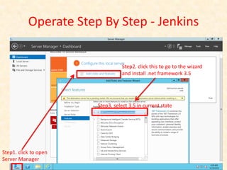 Operate Step By Step - Jenkins


                                  Step2. click this to go to the wizard
                                  and install .net framework 3.5




                       Step3. select 3.5 in current state




Step1. click to open
Server Manager
 