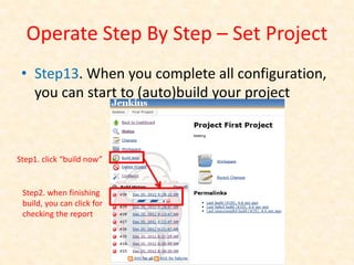 Operate Step By Step – Set Project
 • Step13. When you complete all configuration,
   you can start to (auto)build your project



Step1. click “build now”


 Step2. when finishing
 build, you can click for
 checking the report
 
