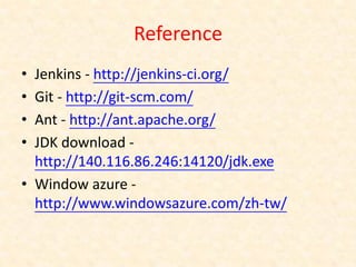 Reference
• Jenkins - http://jenkins-ci.org/
• Git - http://git-scm.com/
• Ant - http://ant.apache.org/
• JDK download -
  http://140.116.86.246:14120/jdk.exe
• Window azure -
  http://www.windowsazure.com/zh-tw/
 