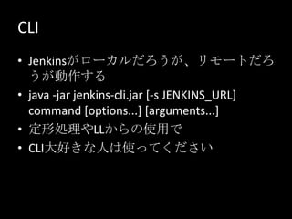 CLI<br />Jenkinsがローカルだろうが、リモートだろうが動作する<br />java -jar jenkins-cli.jar [-s JENKINS_URL] command [options...] [arguments...]...