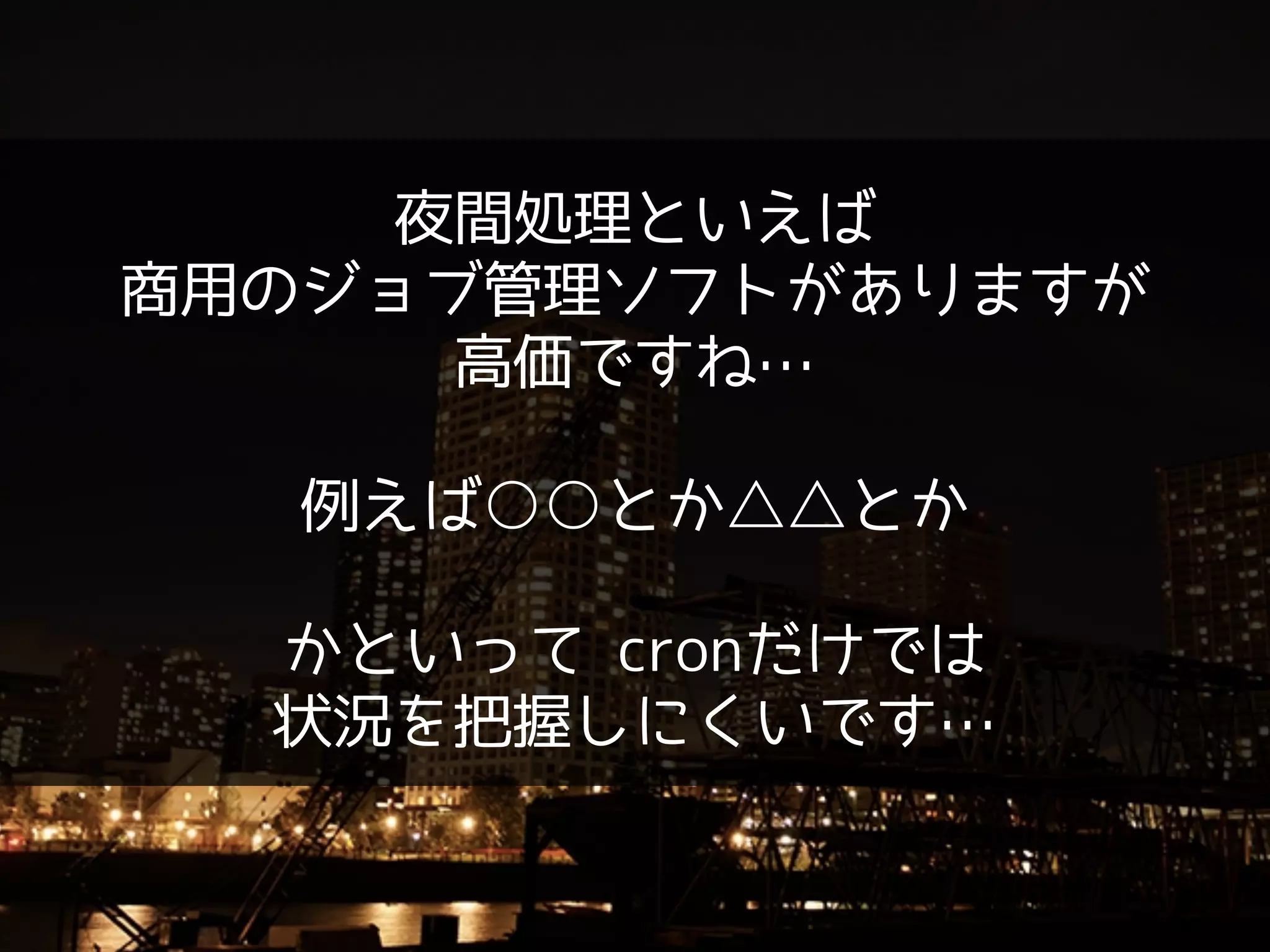 夜間処理といえば
商用のジョブ管理ソフトがありますが
高価ですね…
!
例えば○○とか△△とか
!
かといって cronだけでは
状況を把握しにくいです…
 