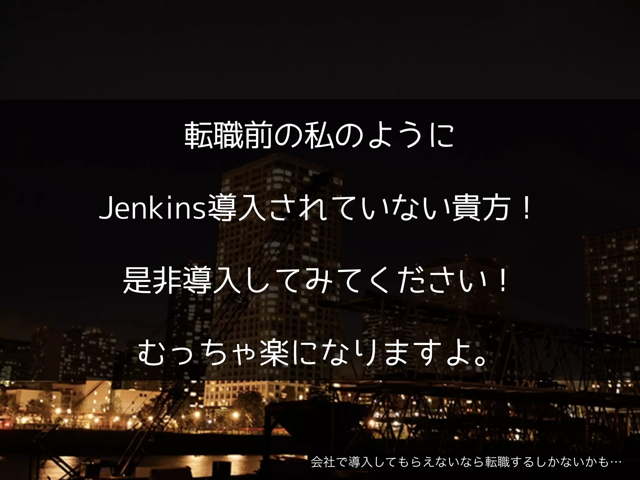 転職前の私のように
!
Jenkins導入されていない貴方！
!
是非導入してみてください！
!
むっちゃ楽になりますよ。
会社で導入してもらえないなら転職するしかないかも…
 