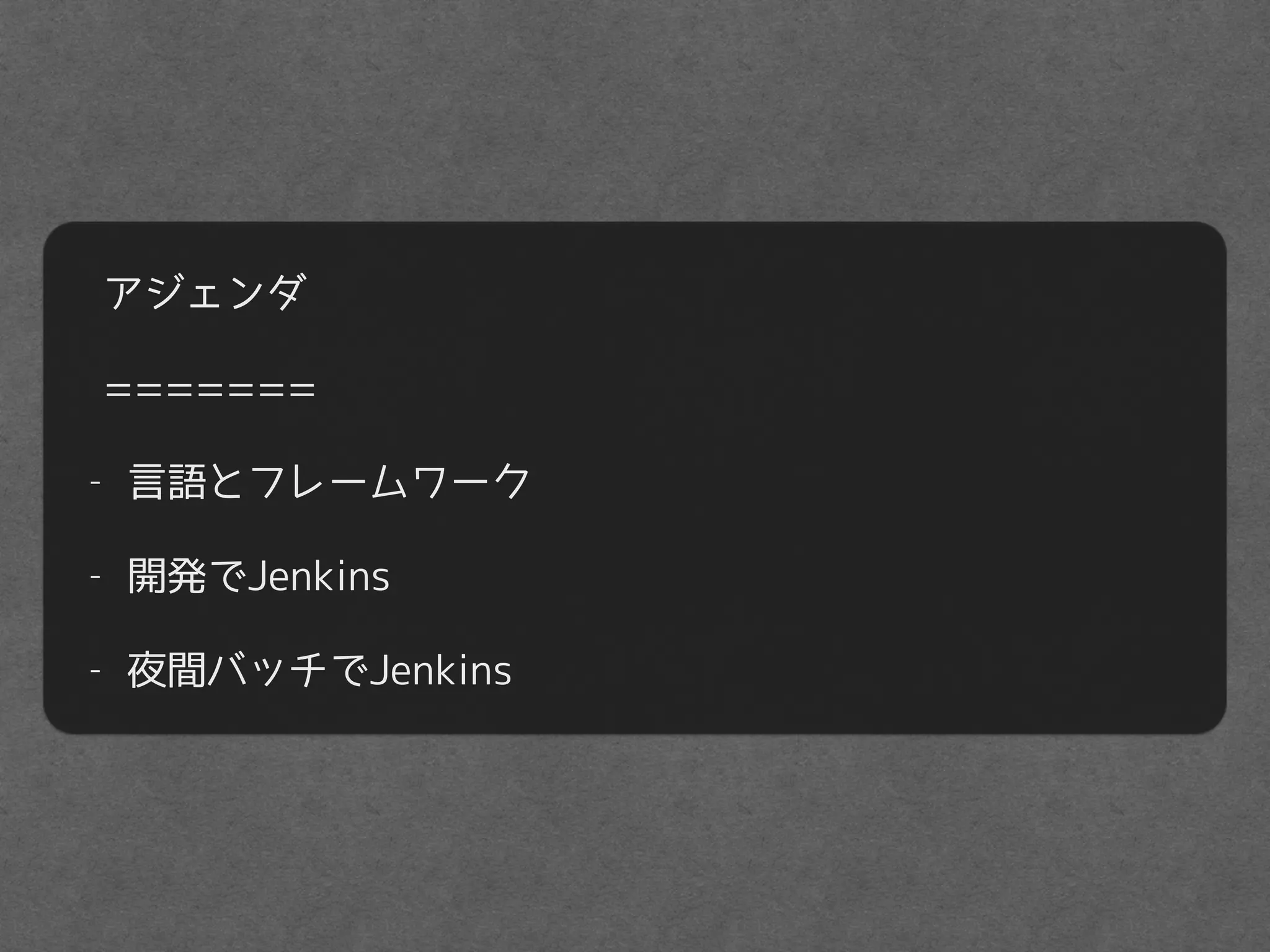 アジェンダ
=======
- 言語とフレームワーク
- 開発でJenkins
- 夜間バッチでJenkins
 