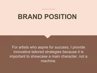 BRAND POSITION
For artists who aspire for success, I provide
innovative tailored strategies because it is
important to showcase a main character, not a
machine.
 
