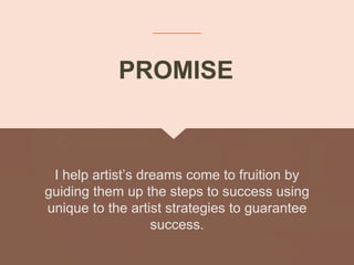 I help artist’s dreams come to fruition by
guiding them up the steps to success using
unique to the artist strategies to guarantee
success.
PROMISE
 