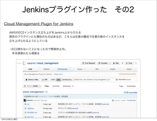 Jenkinsプラグイン作った その2
 Cloud Management Plugin for Jenkins

     AWSのEC2インスタンス立ち上げをJenkins上から行える
     既存のプラグインにも類似のものはあるが、こち...