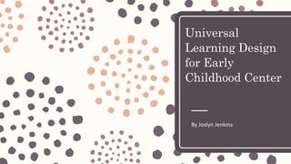 Universal
Learning Design
for Early
Childhood Center
By Joslyn Jenkins
 